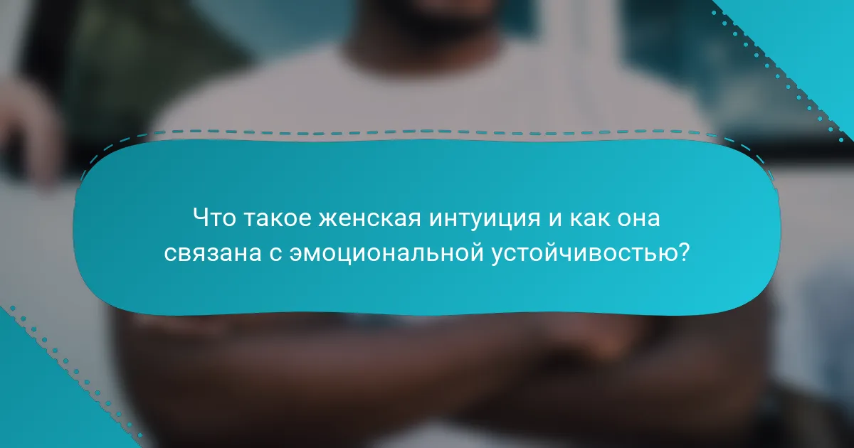 Что такое женская интуиция и как она связана с эмоциональной устойчивостью?
