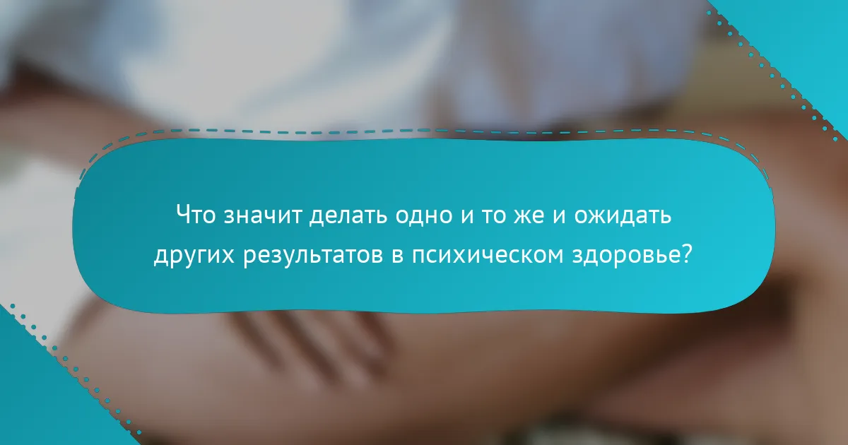 Что значит делать одно и то же и ожидать других результатов в психическом здоровье?