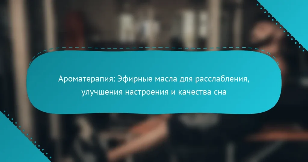 Ароматерапия: Эфирные масла для расслабления, улучшения настроения и качества сна