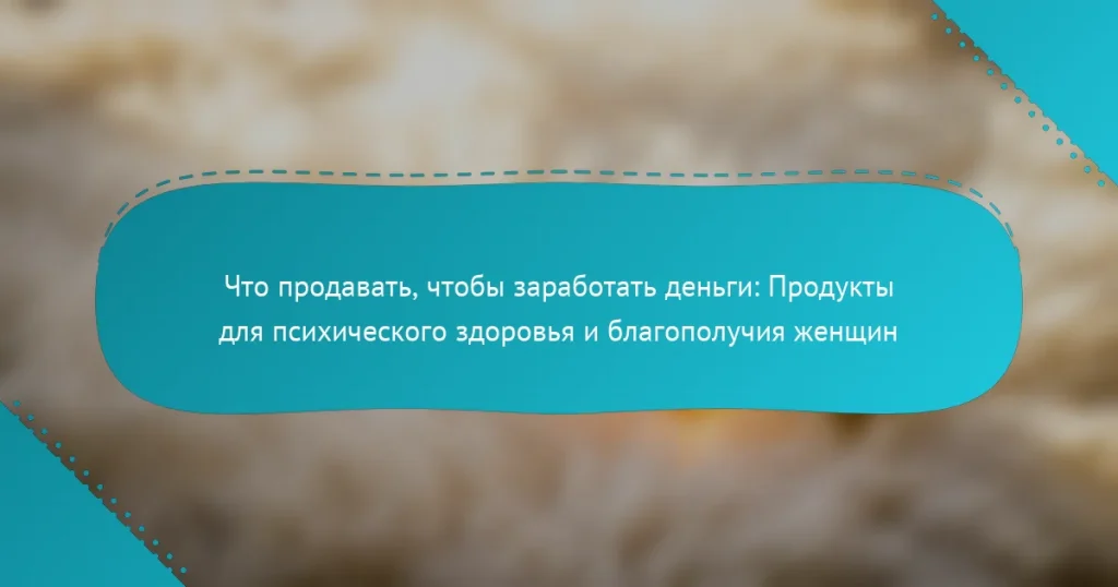 Что продавать, чтобы заработать деньги: Продукты для психического здоровья и благополучия женщин