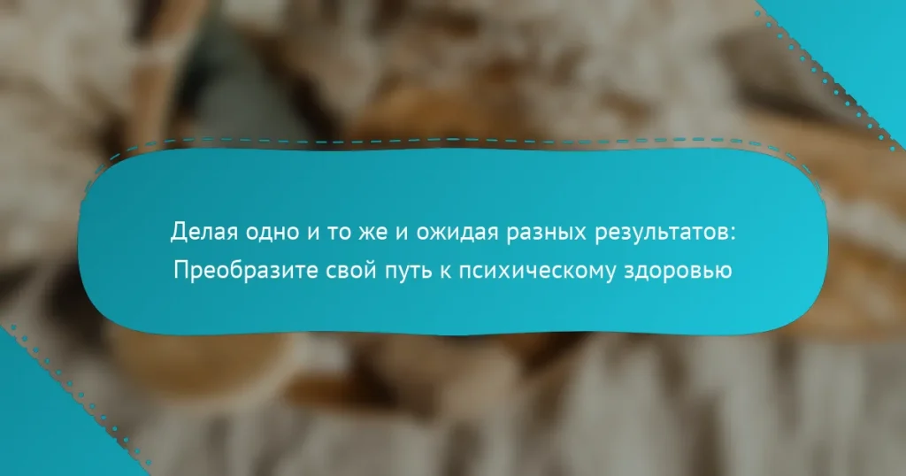 Делая одно и то же и ожидая разных результатов: Преобразите свой путь к психическому здоровью