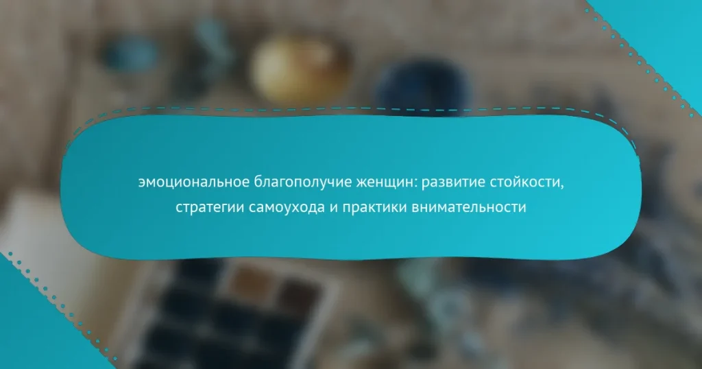 эмоциональное благополучие женщин: развитие стойкости, стратегии самоухода и практики внимательности