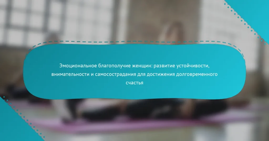 Эмоциональное благополучие женщин: развитие устойчивости, внимательности и самосострадания для достижения долговременного счастья
