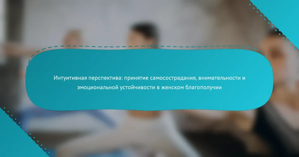 Интуитивная перспектива: принятие самосострадания, внимательности и эмоциональной устойчивости в женском благополучии