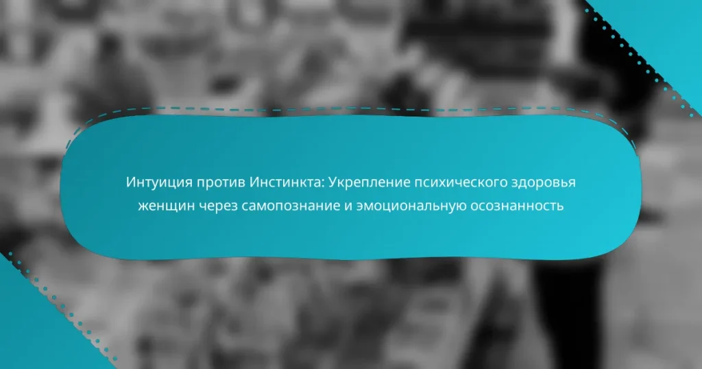 Интуиция против Инстинкта: Укрепление психического здоровья женщин через самопознание и эмоциональную осознанность