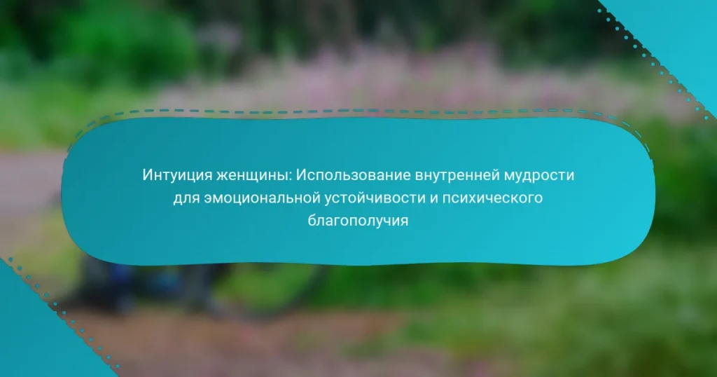 Интуиция женщины: Использование внутренней мудрости для эмоциональной устойчивости и психического благополучия