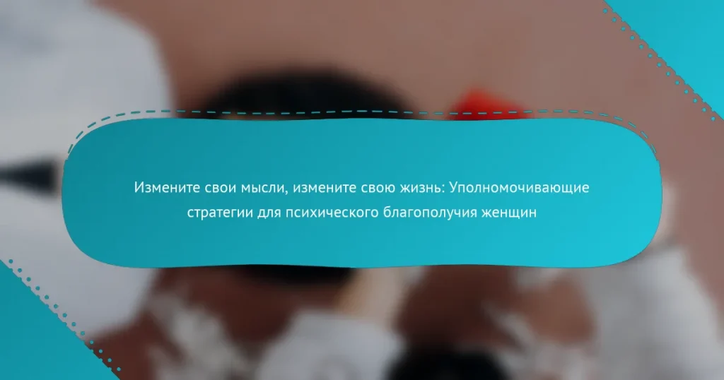 Измените свои мысли, измените свою жизнь: Уполномочивающие стратегии для психического благополучия женщин