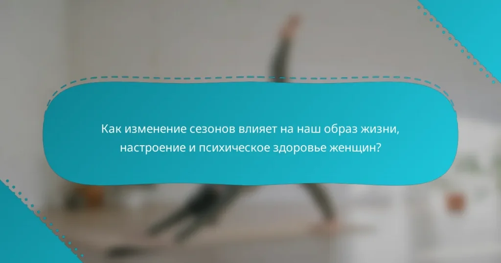 Как изменение сезонов влияет на наш образ жизни, настроение и психическое здоровье женщин?
