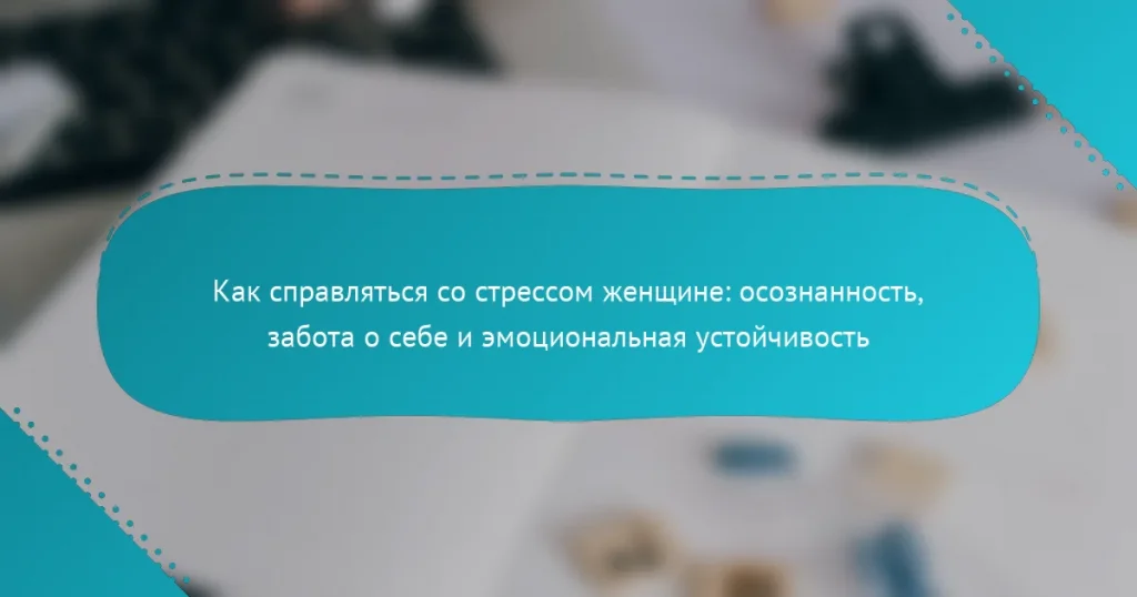 Как справляться со стрессом женщине: осознанность, забота о себе и эмоциональная устойчивость