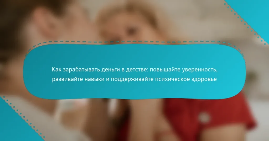 Как зарабатывать деньги в детстве: повышайте уверенность, развивайте навыки и поддерживайте психическое здоровье