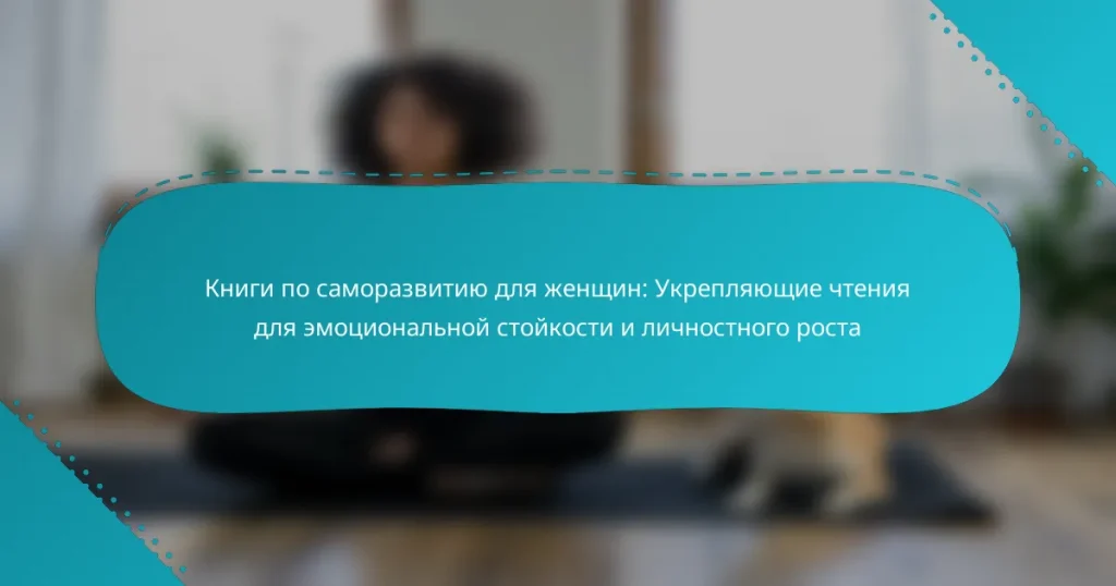 Книги по саморазвитию для женщин: Укрепляющие чтения для эмоциональной стойкости и личностного роста