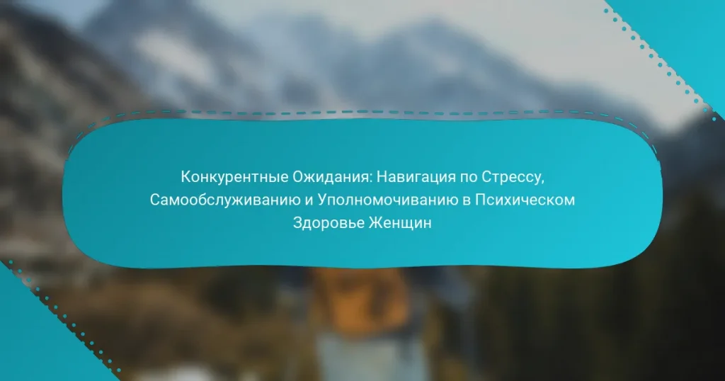 Конкурентные Ожидания: Навигация по Стрессу, Самообслуживанию и Уполномочиванию в Психическом Здоровье Женщин