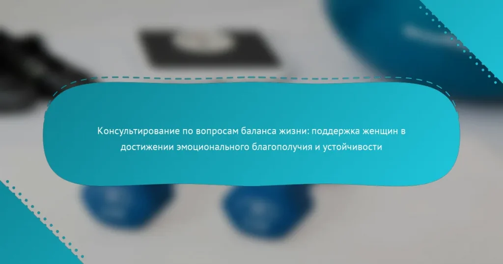Консультирование по вопросам баланса жизни: поддержка женщин в достижении эмоционального благополучия и устойчивости
