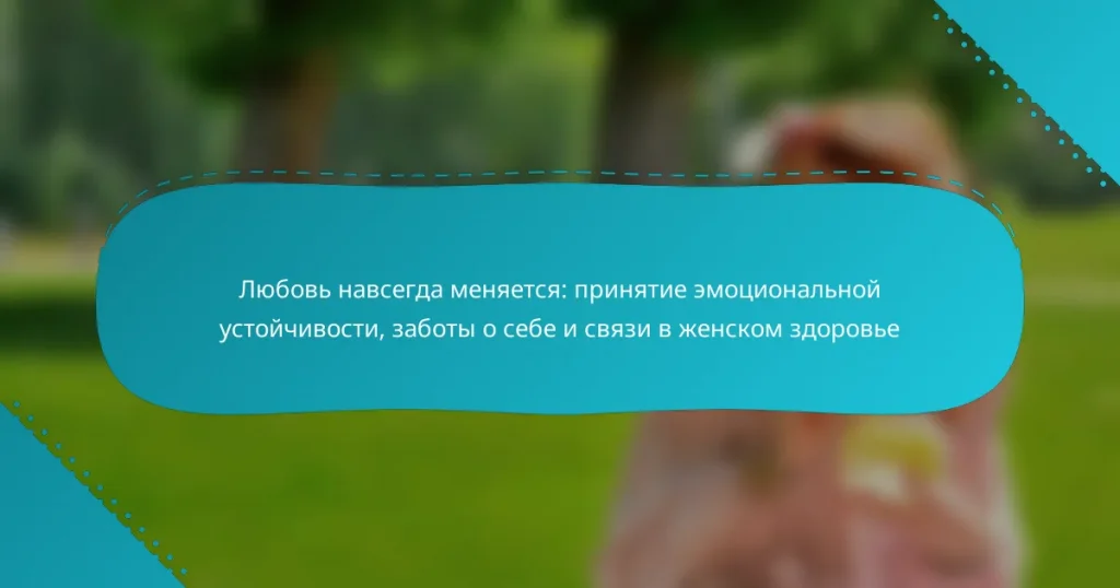 Любовь навсегда меняется: принятие эмоциональной устойчивости, заботы о себе и связи в женском здоровье