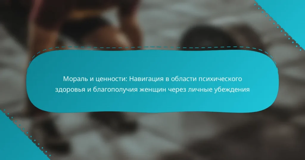 Мораль и ценности: Навигация в области психического здоровья и благополучия женщин через личные убеждения