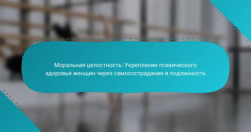 Моральная целостность: Укрепление психического здоровья женщин через самосострадание и подлинность