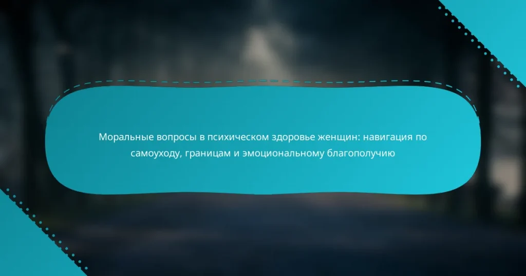 Моральные вопросы в психическом здоровье женщин: навигация по самоуходу, границам и эмоциональному благополучию