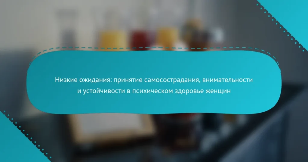 Низкие ожидания: принятие самосострадания, внимательности и устойчивости в психическом здоровье женщин