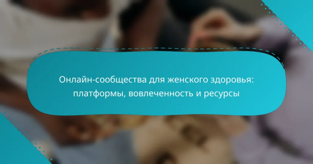 Онлайн-сообщества для женского здоровья: платформы, вовлеченность и ресурсы