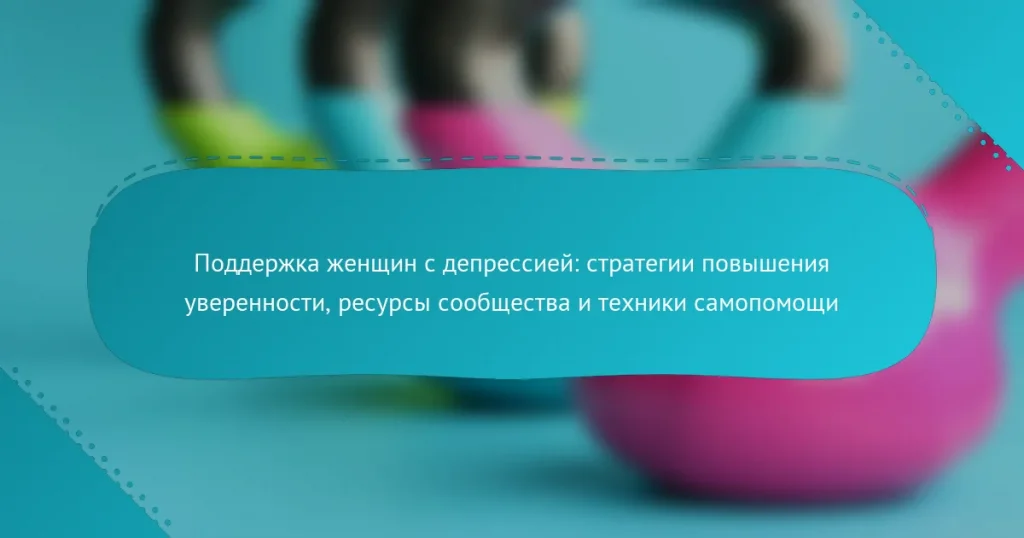 Поддержка женщин с депрессией: стратегии повышения уверенности, ресурсы сообщества и техники самопомощи