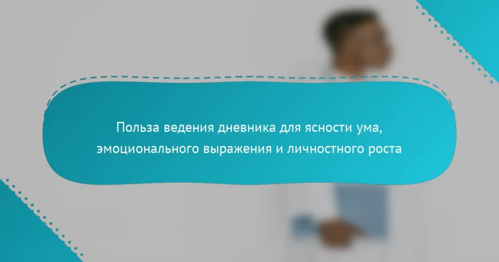 Польза ведения дневника для ясности ума, эмоционального выражения и личностного роста
