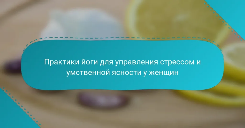 Практики йоги для управления стрессом и умственной ясности у женщин