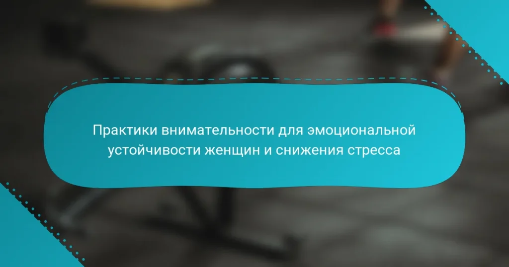 Практики внимательности для эмоциональной устойчивости женщин и снижения стресса