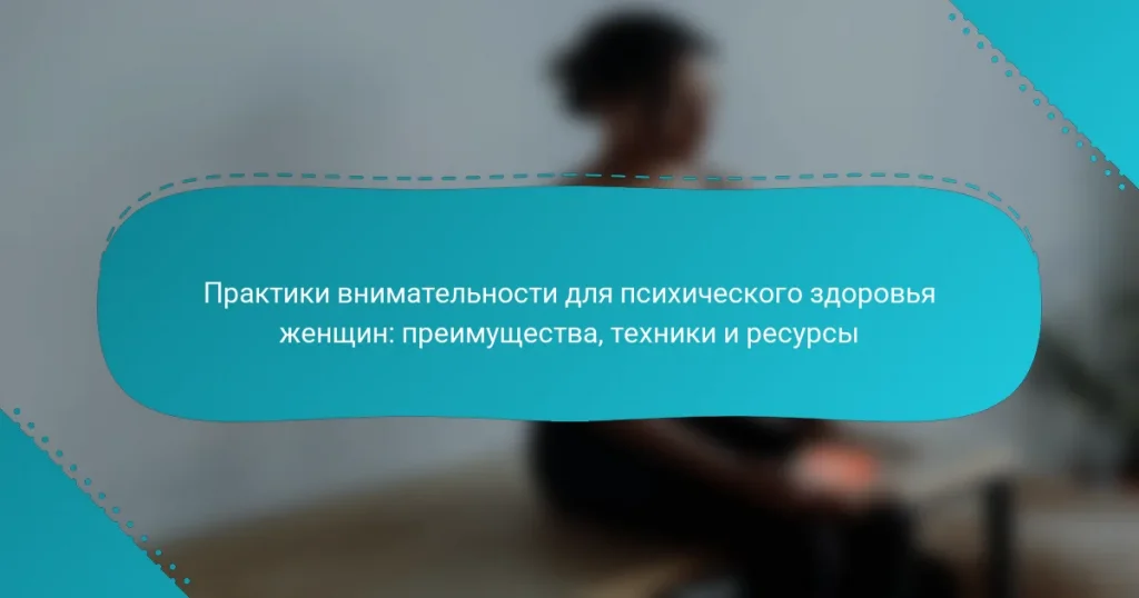 Практики внимательности для психического здоровья женщин: преимущества, техники и ресурсы