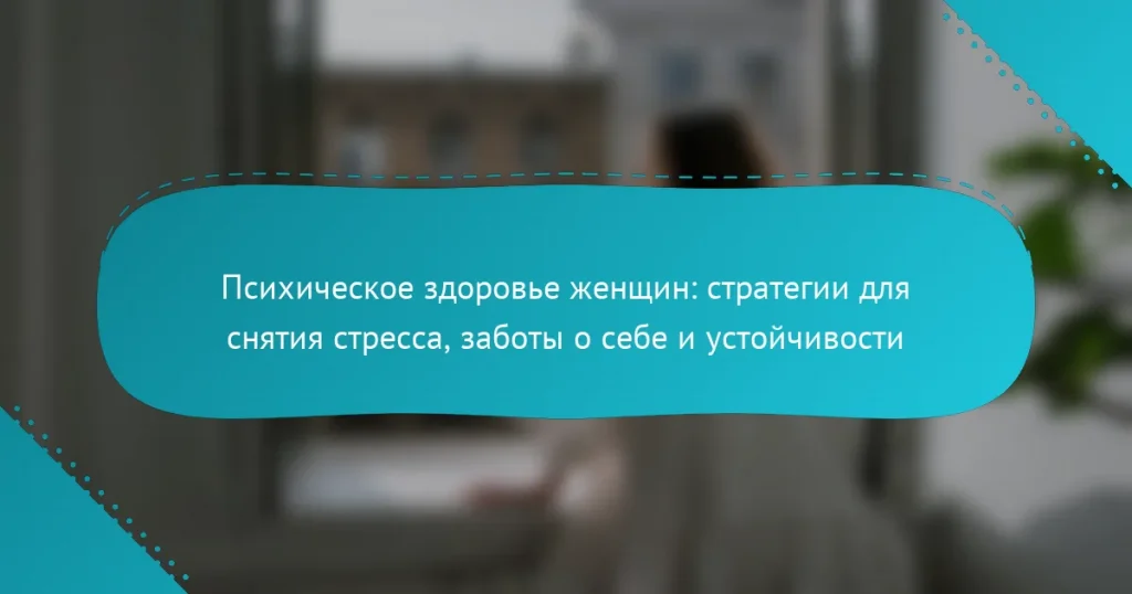 Психическое здоровье женщин: стратегии для снятия стресса, заботы о себе и устойчивости