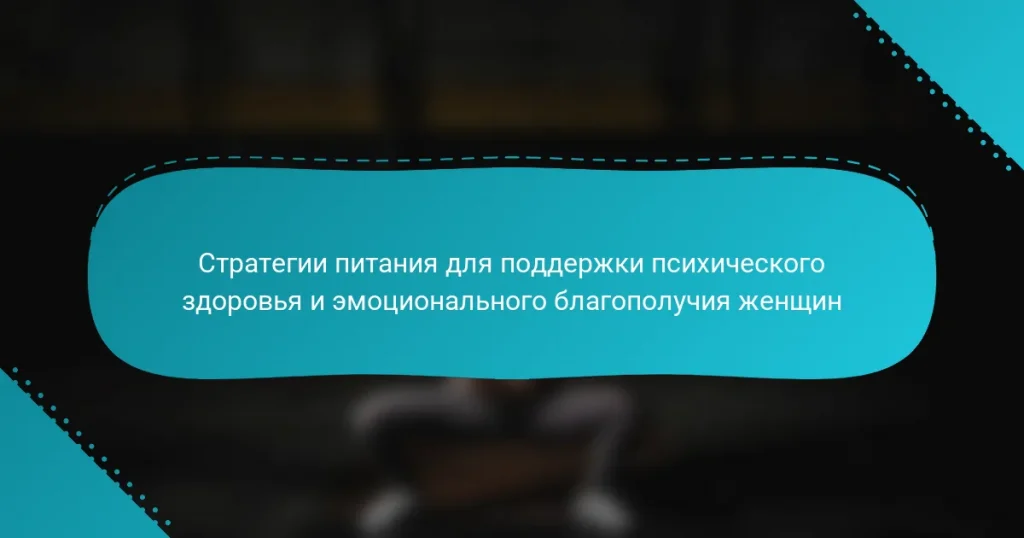 Стратегии питания для поддержки психического здоровья и эмоционального благополучия женщин