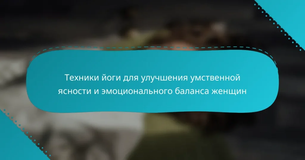Техники йоги для улучшения умственной ясности и эмоционального баланса женщин