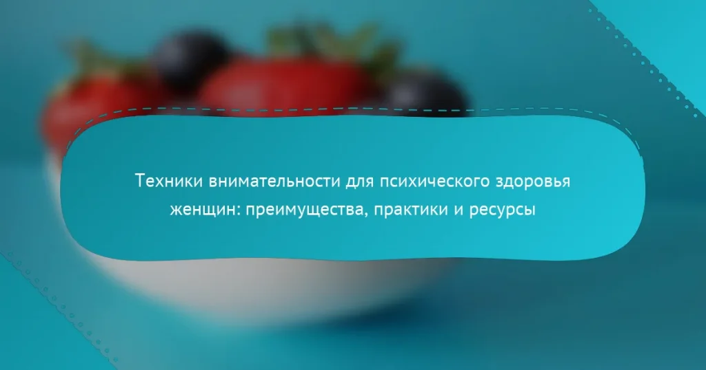 Техники внимательности для психического здоровья женщин: преимущества, практики и ресурсы