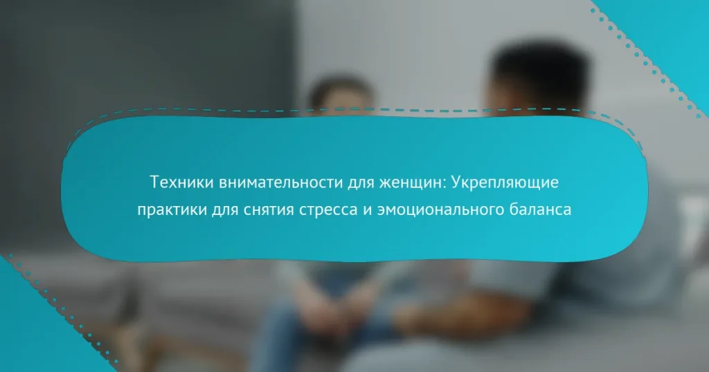 Техники внимательности для женщин: Укрепляющие практики для снятия стресса и эмоционального баланса