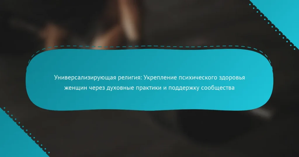 Универсализирующая религия: Укрепление психического здоровья женщин через духовные практики и поддержку сообщества