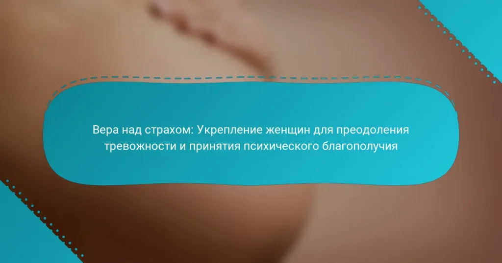 Вера над страхом: Укрепление женщин для преодоления тревожности и принятия психического благополучия