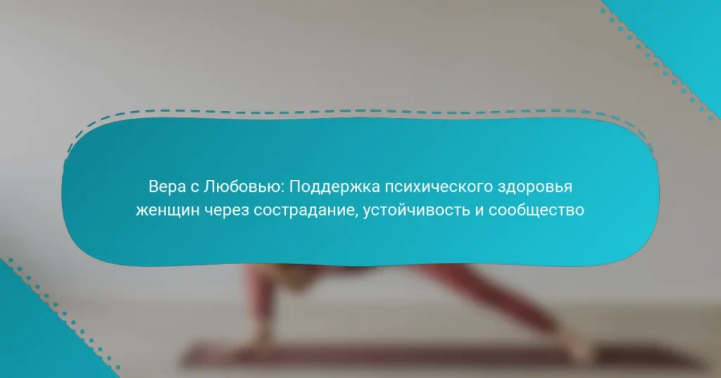 Вера с Любовью: Поддержка психического здоровья женщин через сострадание, устойчивость и сообщество