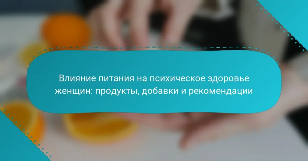 Влияние питания на психическое здоровье женщин: продукты, добавки и рекомендации