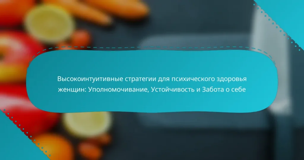 Высокоинтуитивные стратегии для психического здоровья женщин: Уполномочивание, Устойчивость и Забота о себе