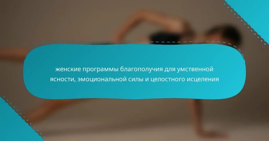 женские программы благополучия для умственной ясности, эмоциональной силы и целостного исцеления