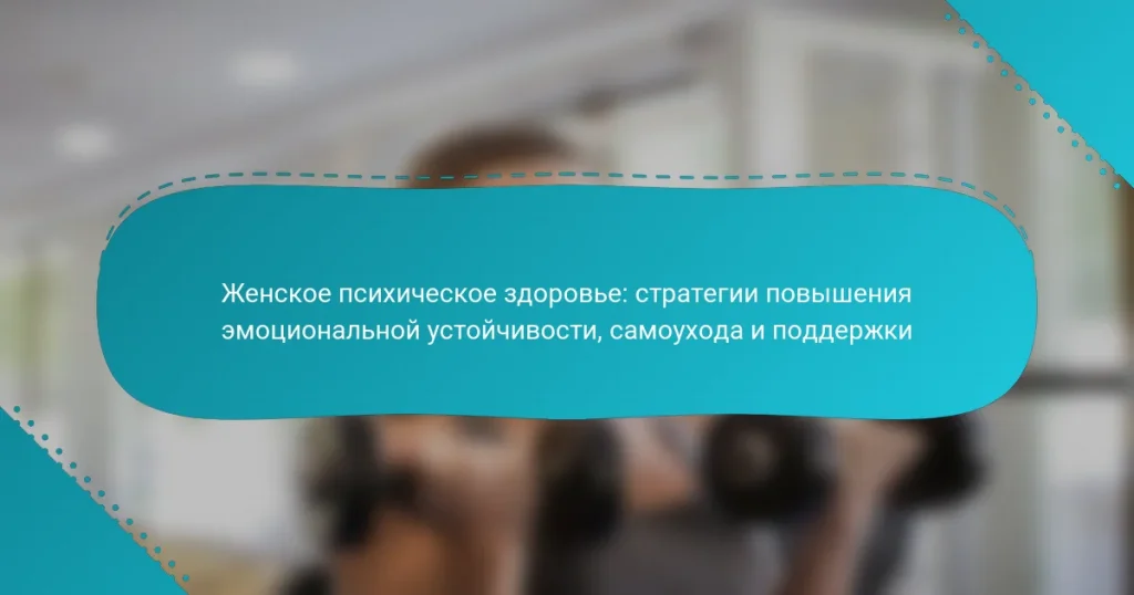 Женское психическое здоровье: стратегии повышения эмоциональной устойчивости, самоухода и поддержки