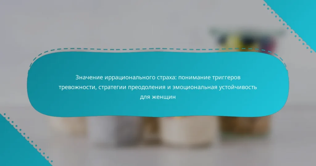 Значение иррационального страха: понимание триггеров тревожности, стратегии преодоления и эмоциональная устойчивость для женщин