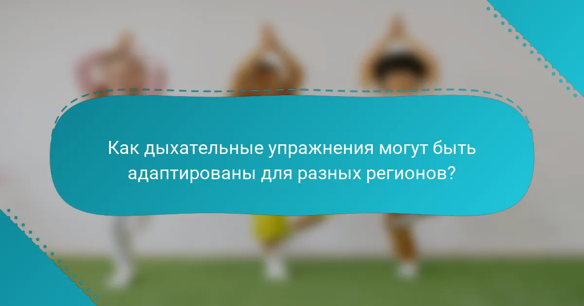 Как дыхательные упражнения могут быть адаптированы для разных регионов?