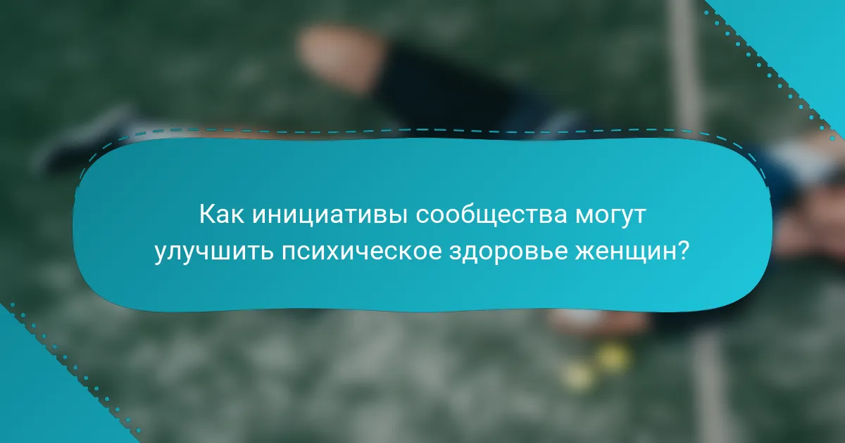Как инициативы сообщества могут улучшить психическое здоровье женщин?