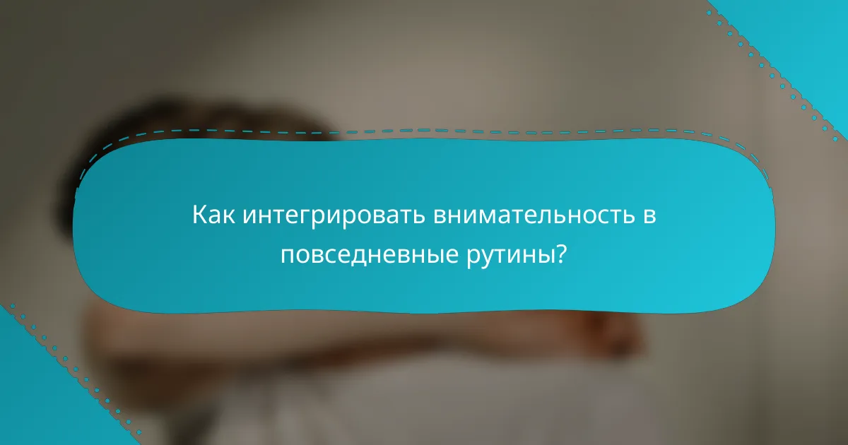 Как интегрировать внимательность в повседневные рутины?
