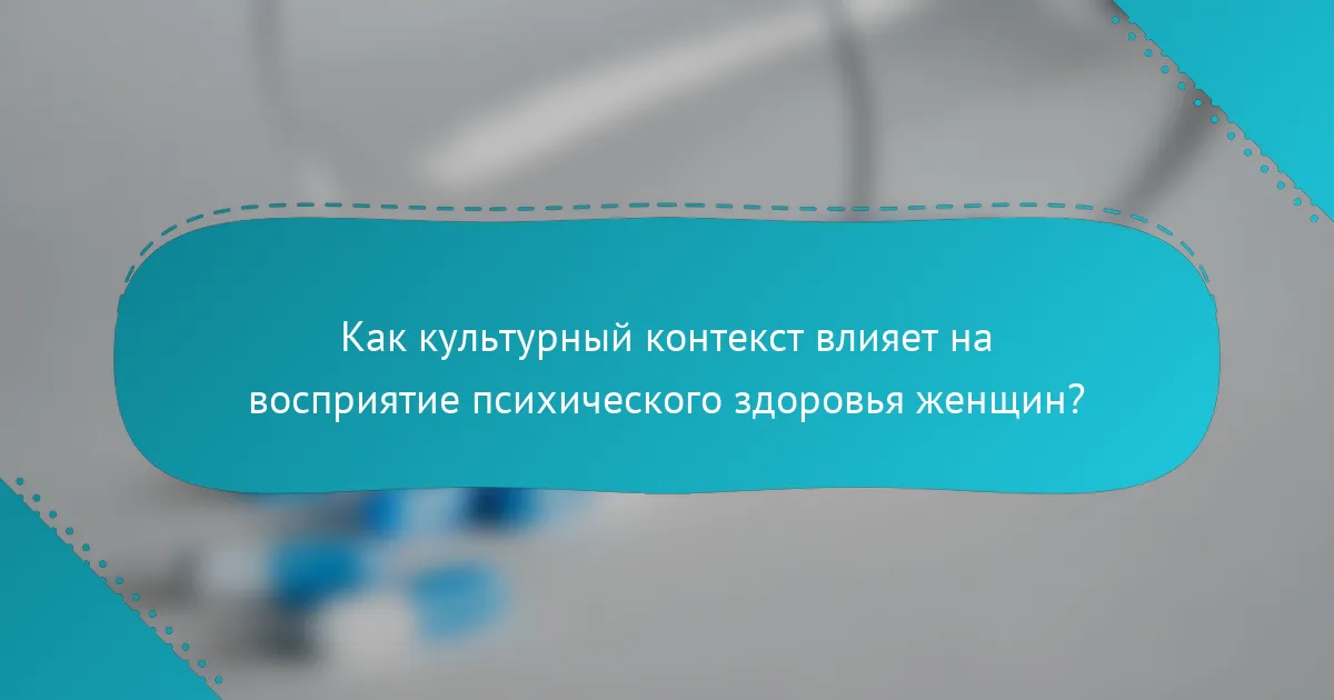 Как культурный контекст влияет на восприятие психического здоровья женщин?