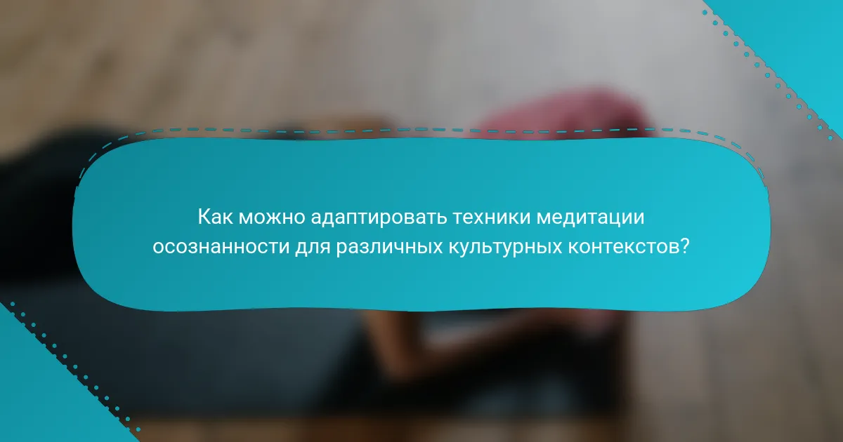 Как можно адаптировать техники медитации осознанности для различных культурных контекстов?