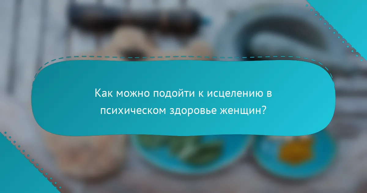 Как можно подойти к исцелению в психическом здоровье женщин?