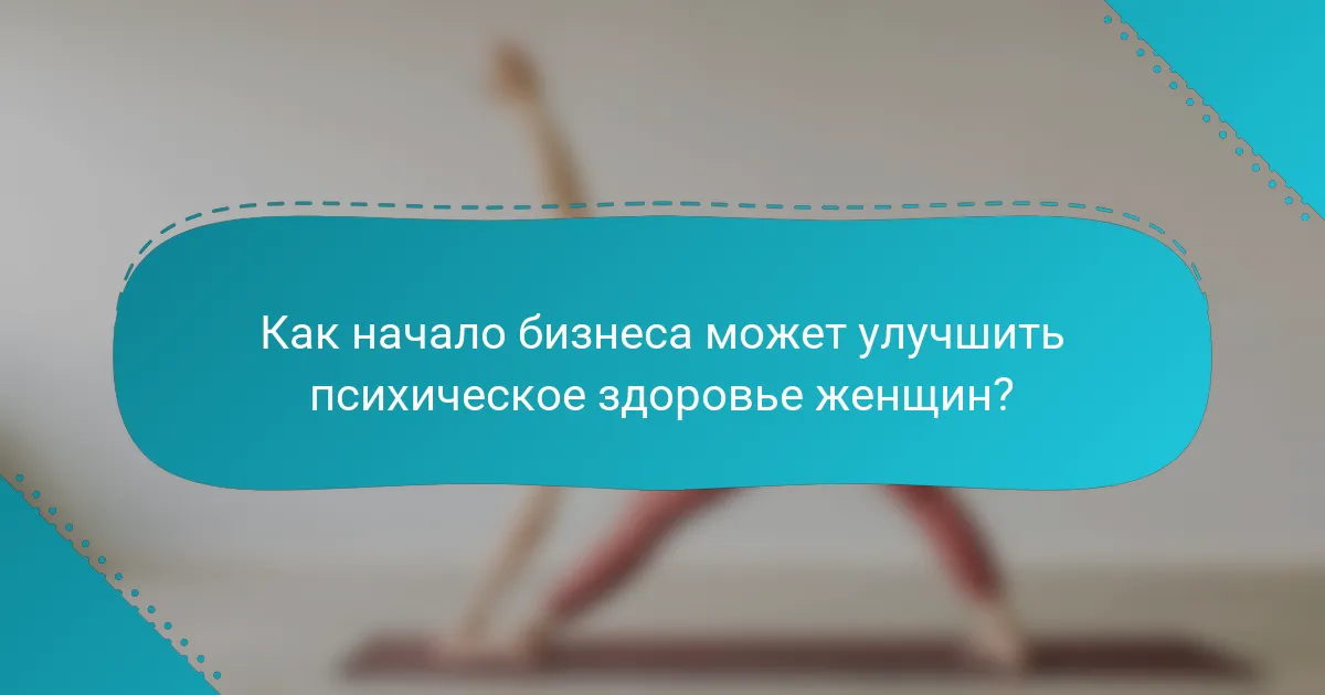 Как начало бизнеса может улучшить психическое здоровье женщин?