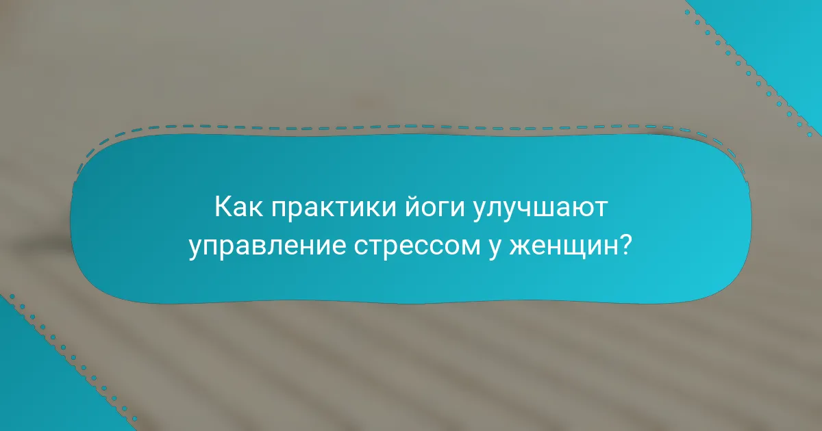 Как практики йоги улучшают управление стрессом у женщин?