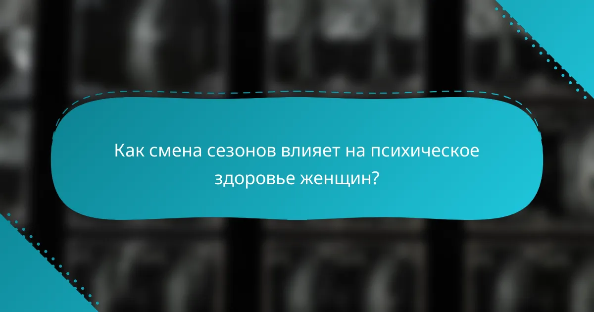 Как смена сезонов влияет на психическое здоровье женщин?